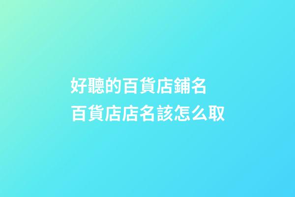 好聽的百貨店鋪名 百貨店店名該怎么取-第1張-店鋪起名-玄機(jī)派